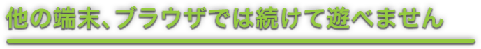 他の端末、ブラウザでは続けて遊べません