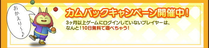 【カムバックキャンペーン開催中！】3ヶ月以上ゲームにログインしていないプレイヤーは、なんと！10日無料で遊べちゃう！