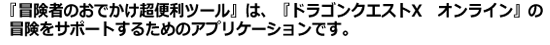 『冒険者のおでかけ超便利ツール』は、『ドラゴンクエストX　オンライン』の冒険をサポートするためのアプリケーションです。
